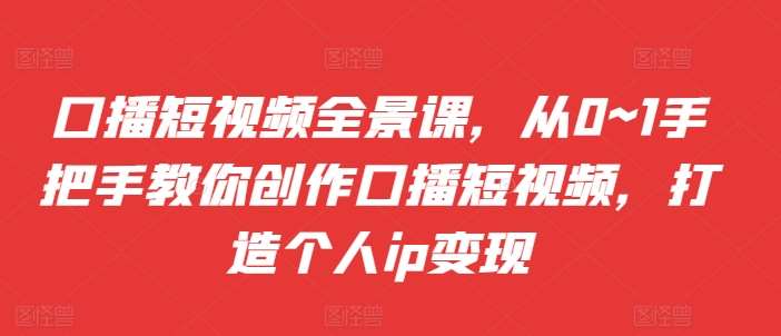 口播短视频全景课，​从0~1手把手教你创作口播短视频，打造个人ip变现-千寻创业网