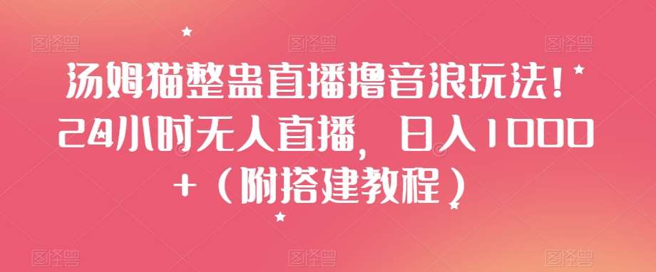 汤姆猫整蛊直播撸音浪玩法！24小时无人直播，日入1000+（附搭建教程）【揭秘】-千寻创业网