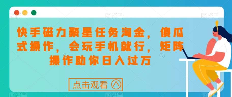 快手磁力聚星任务淘金，傻瓜式操作，会玩手机就行，矩阵操作助你日入过万-千寻创业网