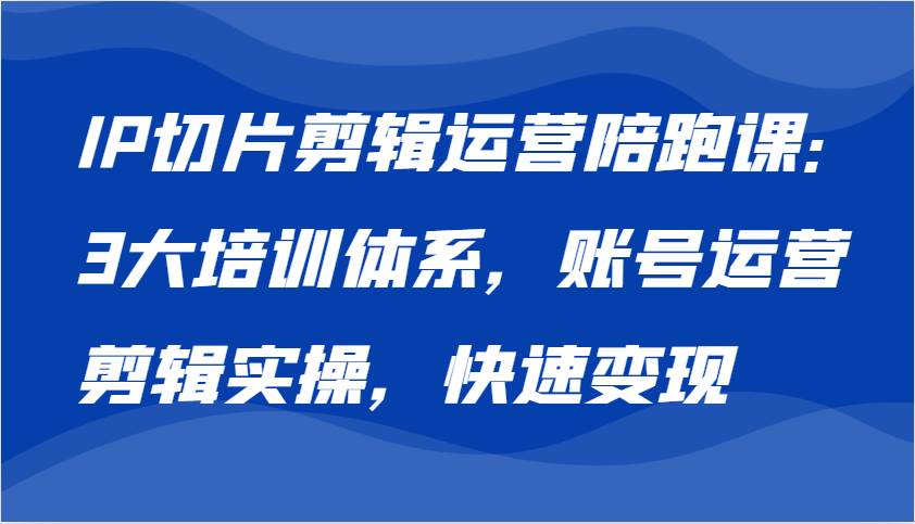 IP切片剪辑运营陪跑课，3大培训体系：账号运营 剪辑实操 快速变现-千寻创业网