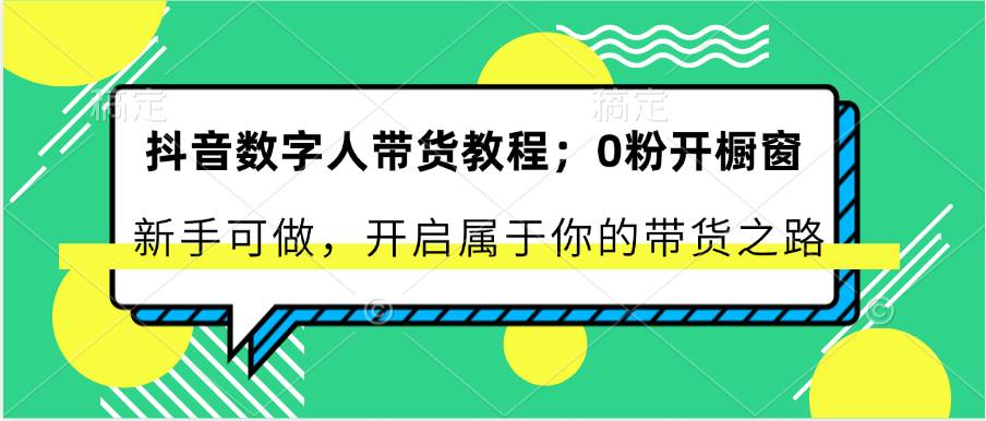 抖音数字人带货教程：0粉开橱窗 新手可做 开启属于你的带货之路-千寻创业网