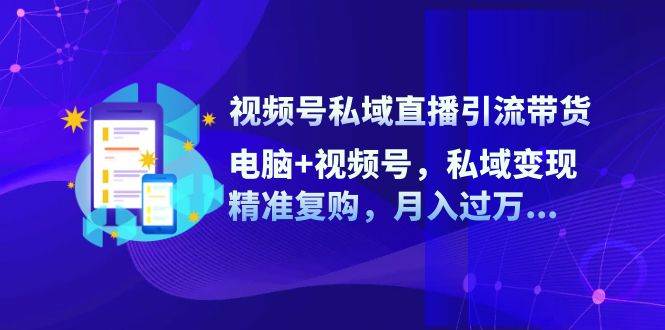 视频号私域直播引流带货：电脑+视频号，私域变现，精准复购，月入过万-千寻创业网