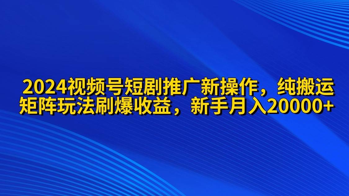 （9916期）2024视频号短剧推广新操作 纯搬运+矩阵连爆打法刷爆流量分成 小白月入20000-千寻创业网