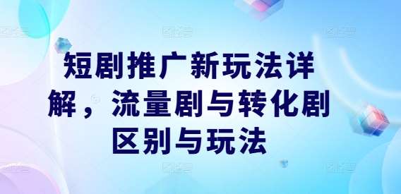 短剧推广新玩法详解，流量剧与转化剧区别与玩法-千寻创业网