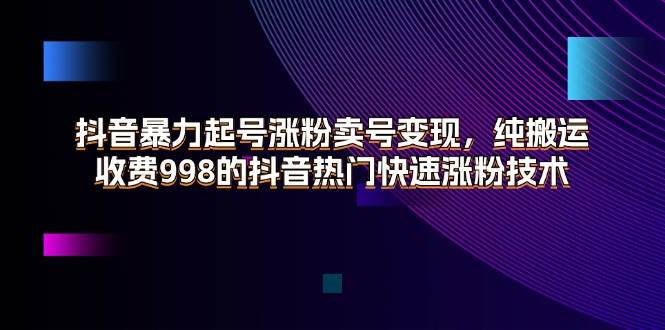 （11656期）抖音暴力起号涨粉卖号变现，纯搬运，收费998的抖音热门快速涨粉技术-千寻创业网