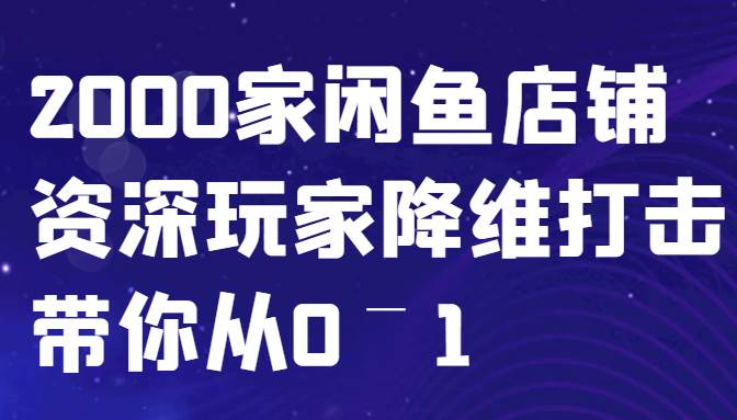 闲鱼已经饱和？纯扯淡！2000家闲鱼店铺资深玩家降维打击带你从0–1-千寻创业网