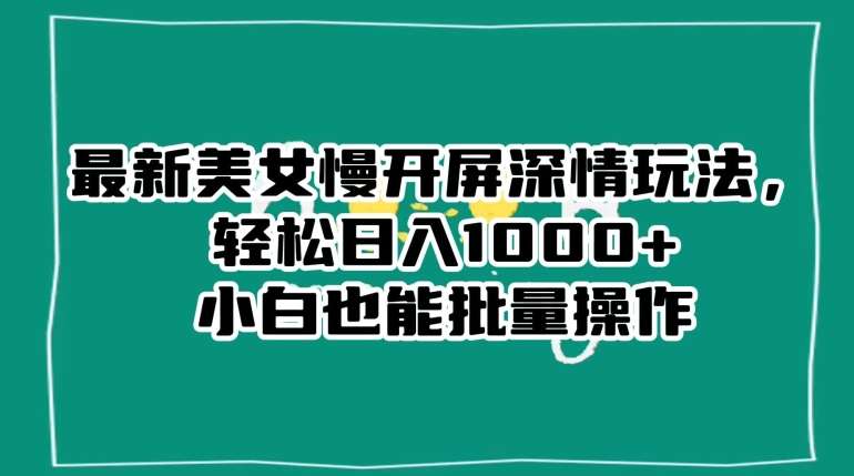 最新美女慢开屏深情玩法，轻松日入1000+小白也能批量操作-千寻创业网