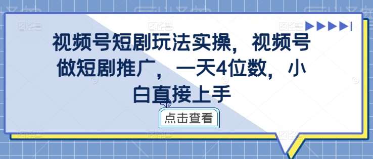 视频号短剧玩法实操，视频号做短剧推广，一天4位数，小白直接上手-千寻创业网