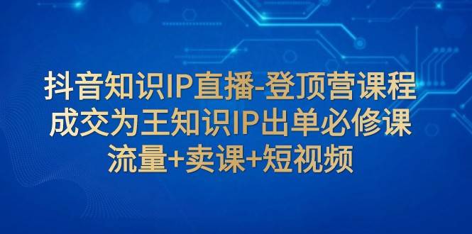 抖音知识IP直播-登顶营课程：成交为王知识IP出单必修课 流量+卖课+短视频-千寻创业网