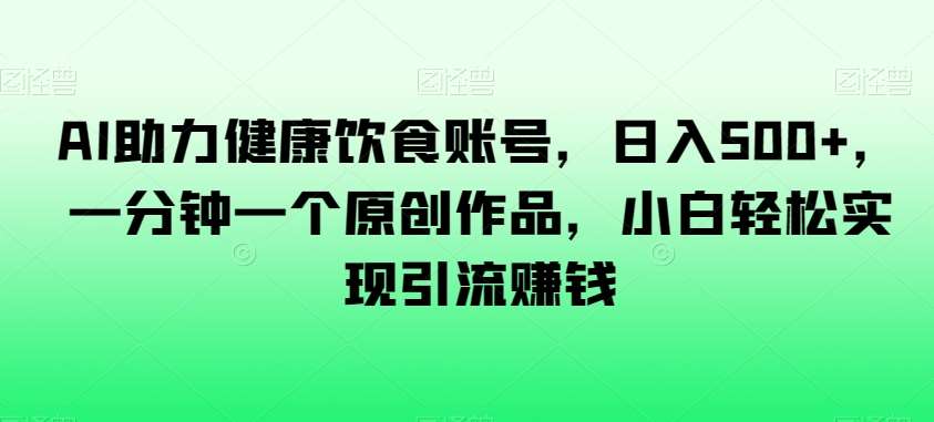 AI助力健康饮食账号，日入500+，一分钟一个原创作品，小白轻松实现引流赚钱【揭秘】-千寻创业网