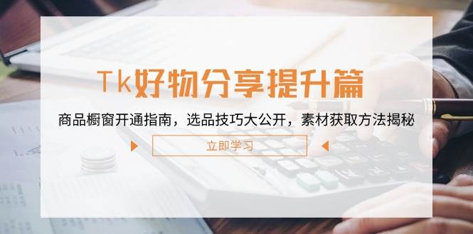 （12726期）Tk好物分享提升篇：商品橱窗开通指南，选品技巧大公开，素材获取方法揭秘-千寻创业网