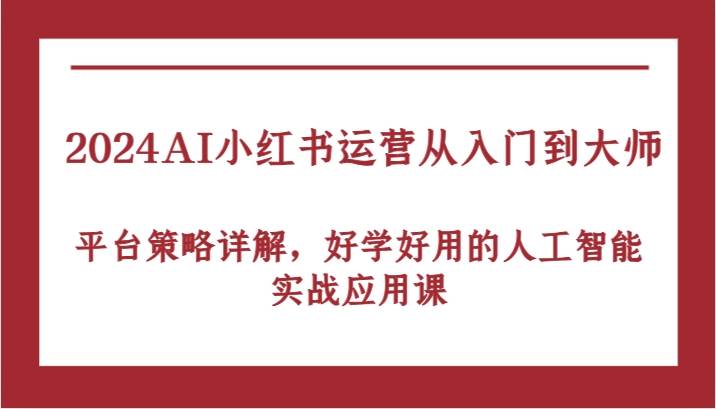 2024AI小红书运营从入门到大师，平台策略详解，好学好用的人工智能实战应用课-千寻创业网