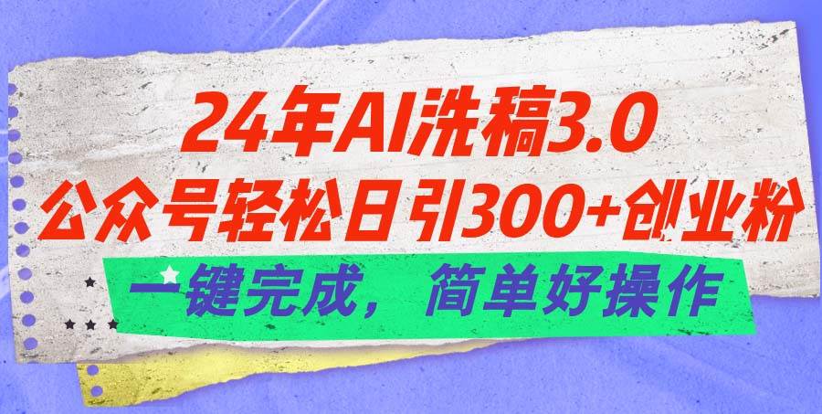 （11289期）24年Ai洗稿3.0，公众号轻松日引300+创业粉，一键完成，简单好操作-千寻创业网