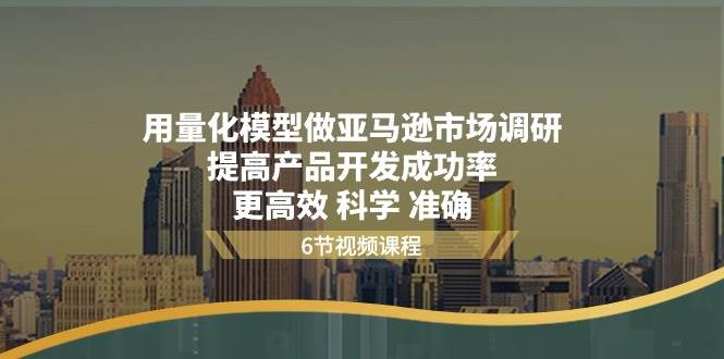 （11005期）用量化 模型做亚马逊 市场调研，提高产品开发成功率  更高效 科学 准确-千寻创业网