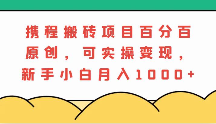 携程搬砖项目，百分百原创，可实操变现，新手小白月入1000+-千寻创业网