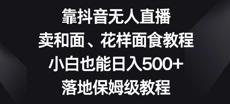 靠抖音无人直播，卖和面、花样面试教程，小白也能日入500+，落地保姆级教程【揭秘】-千寻创业网