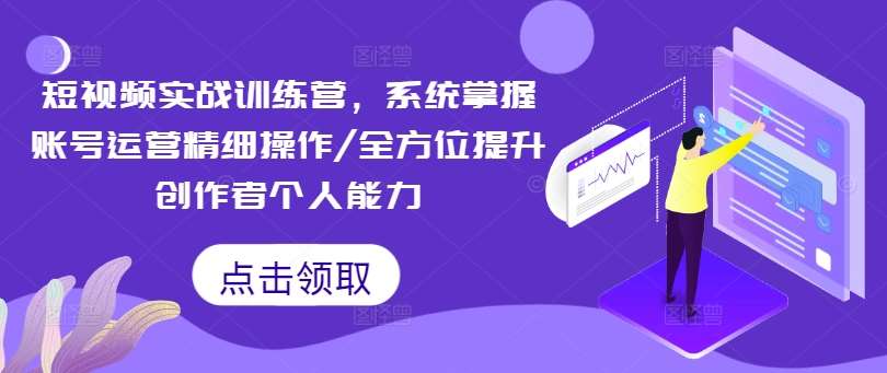 短视频实战训练营，系统掌握账号运营精细操作/全方位提升创作者个人能力-千寻创业网