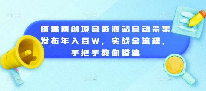 搭建网创项目资源站自动采集发布年入百W，实战全流程，手把手教你搭建【揭秘】-千寻创业网