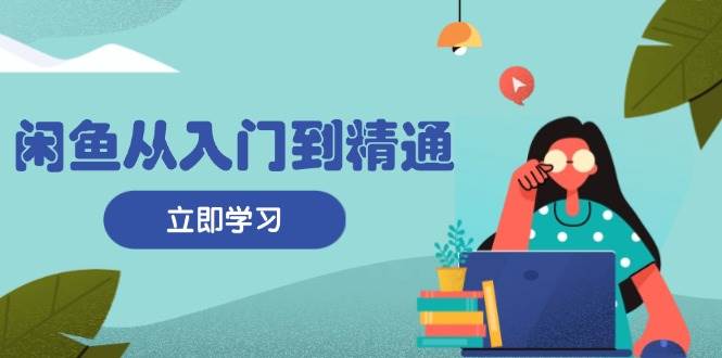 （13305期）闲鱼从入门到精通：掌握商品发布全流程，每日流量获取技巧，快速高效变现-千寻创业网