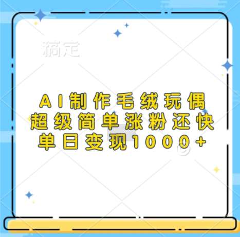 AI制作毛绒玩偶，超级简单涨粉还快，单日变现1k-千寻创业网