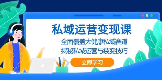 私域运营变现课，全面覆盖大健康私域赛道，揭秘私域 运营与裂变技巧-千寻创业网