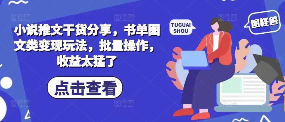 小说推文干货分享，书单图文类变现玩法，批量操作，收益太猛了-千寻创业网