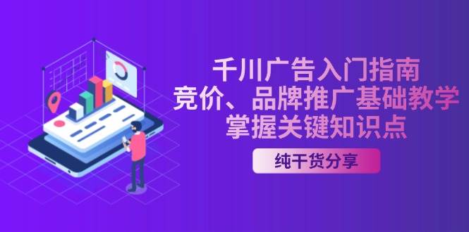 （13304期）千川广告入门指南｜竞价、品牌推广基础教学，掌握关键知识点-千寻创业网