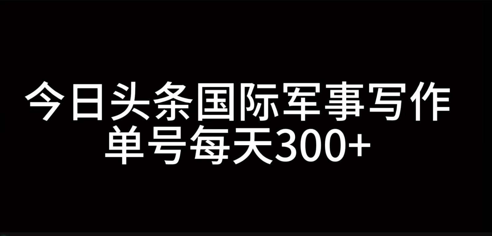 今日头条国际军事写作，利用AI创作，单号日入300+-千寻创业网