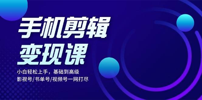 手机剪辑变现课：小白轻松上手，基础到高级 影视号/书单号/视频号一网打尽-千寻创业网