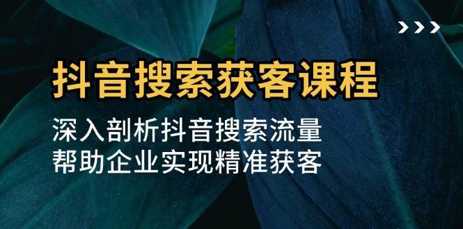 抖音搜索获客课程：深入剖析抖音搜索流量，帮助企业实现精准获客-千寻创业网