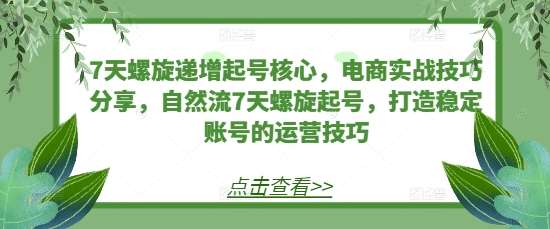 7天螺旋递增起号核心，电商实战技巧分享，自然流7天螺旋起号，打造稳定账号的运营技巧-千寻创业网