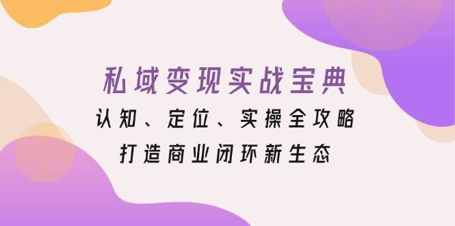 （13483期）私域变现实战宝典：认知、定位、实操全攻略，打造商业闭环新生态-千寻创业网