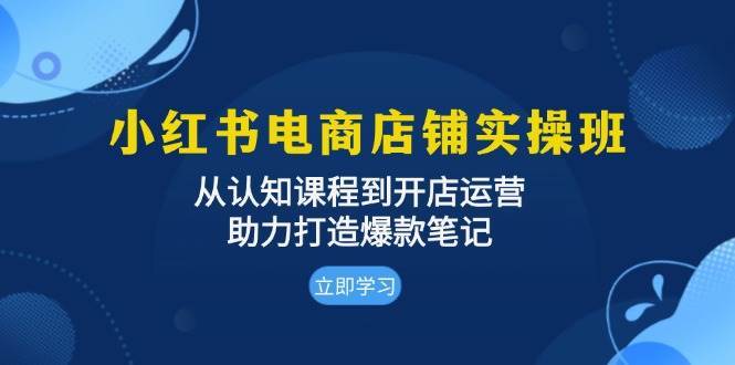 小红书电商店铺实操班：从认知课程到开店运营，助力打造爆款笔记-千寻创业网