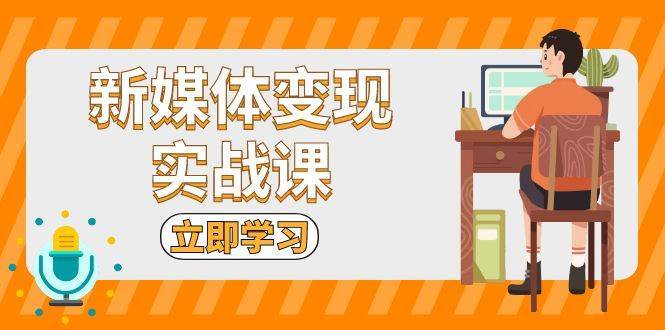 新媒体变现实战课：短视频+直播带货，拍摄、剪辑、引流、带货等-千寻创业网