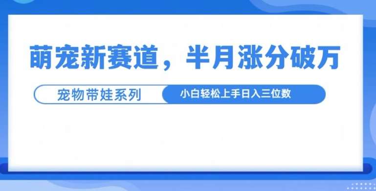 萌宠新赛道，萌宠带娃，半月涨粉10万+，小白轻松入手【揭秘】-千寻创业网