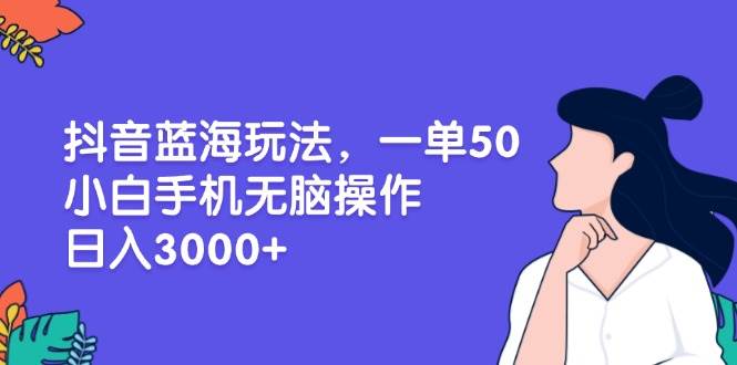 （13476期）抖音蓝海玩法，一单50，小白手机无脑操作，日入3000+-千寻创业网