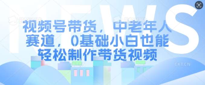 视频号带货，中老年人赛道，0基础小白也能轻松制作带货视频-千寻创业网