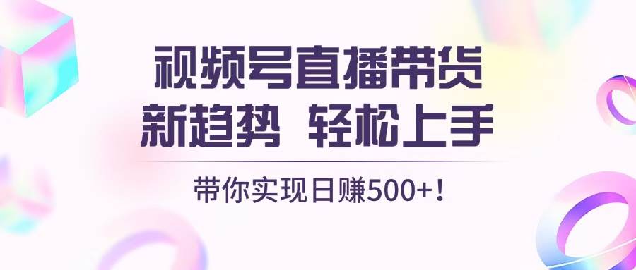 （13370期）视频号直播带货新趋势，轻松上手，带你实现日赚500+-千寻创业网