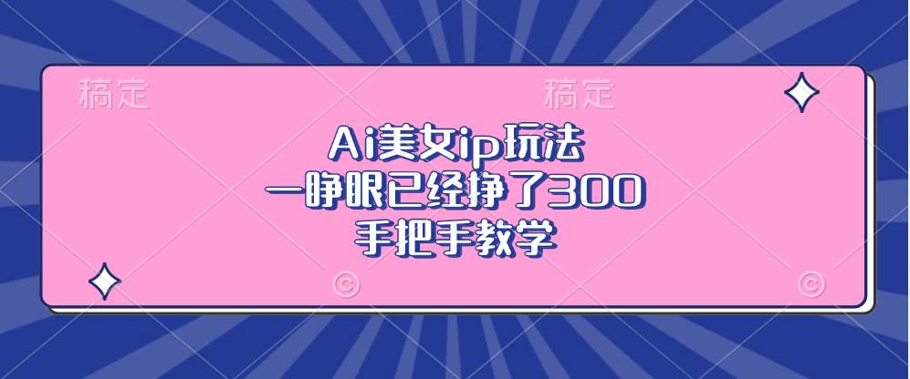 （13286期）Ai美女ip玩法，一睁眼已经挣了300，手把手教学-千寻创业网