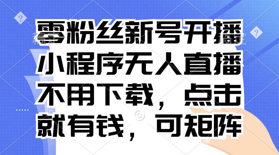 （13302期）零粉丝新号开播 小程序无人直播，不用下载点击就有钱可矩阵-千寻创业网