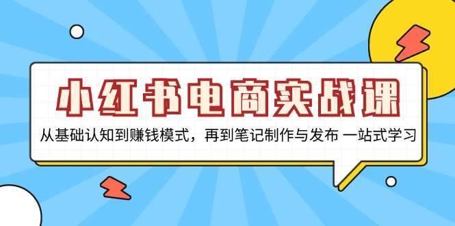 小红书电商实战课，从基础认知到赚钱模式，再到笔记制作与发布 一站式学习-千寻创业网