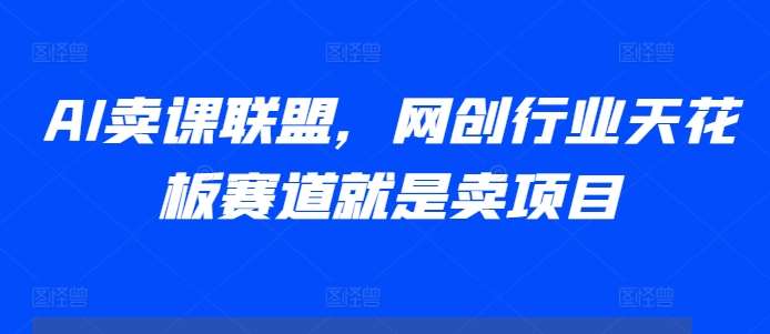 AI卖课联盟，网创行业天花板赛道就是卖项目-千寻创业网