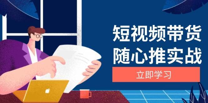 短视频带货随心推实战：涵盖选品到放量，详解涨粉、口碑分提升与广告逻辑-千寻创业网