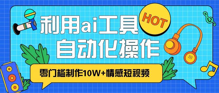 1分钟教你利用ai工具免费制作10W+情感视频,自动化批量操作,效率提升10倍！-千寻创业网