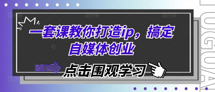 一套课教你打造ip，搞定自媒体创业-千寻创业网