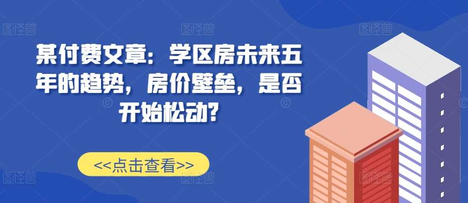 某付费文章：学区房未来五年的趋势，房价壁垒，是否开始松动?-千寻创业网