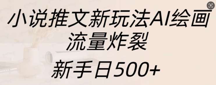 小说推文新玩法AI绘画，流量炸裂，新手日500+【揭秘】-千寻创业网