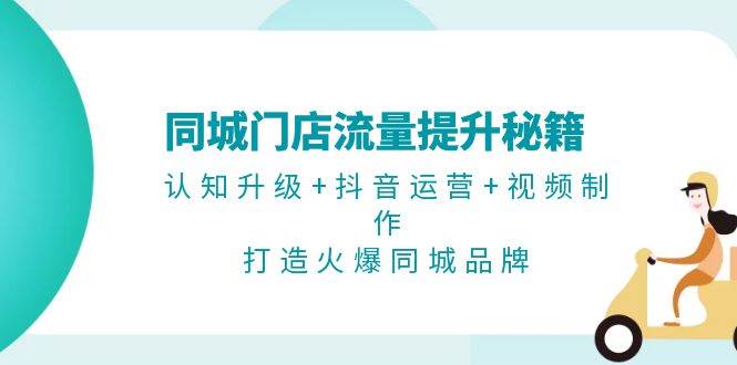 （13280期）同城门店流量提升秘籍：认知升级+抖音运营+视频制作，打造火爆同城品牌-千寻创业网