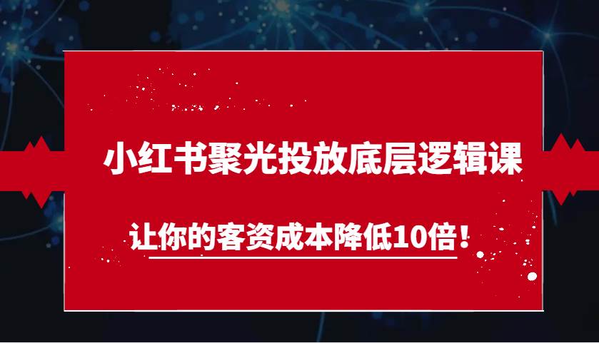 小红书聚光投放底层逻辑课，让你的客资成本降低10倍！-千寻创业网