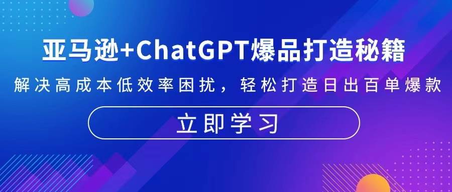 （13274期）亚马逊+ChatGPT爆品打造秘籍：解决高成本低效率困扰 轻松打造日出百单爆款-千寻创业网